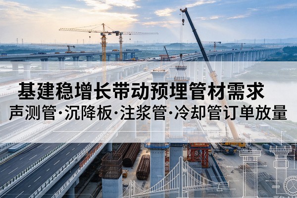 赤水基建稳增长带动预埋监测管材需求,声测管、沉降板、注浆管订单持续放量